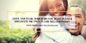 Love and Fear: Which Do You Have In Your Soulmate Or Twin Flame Relationship?
