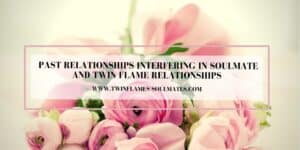 Past Relationships Interfering In Soulmate and Twin Flame Relationships