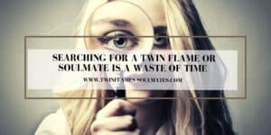 Searching for a Twin Flame Or Soulmate is a Waste of Time