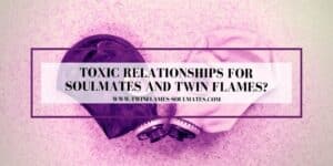 Toxic Relationships for Soulmates and Twin Flames?